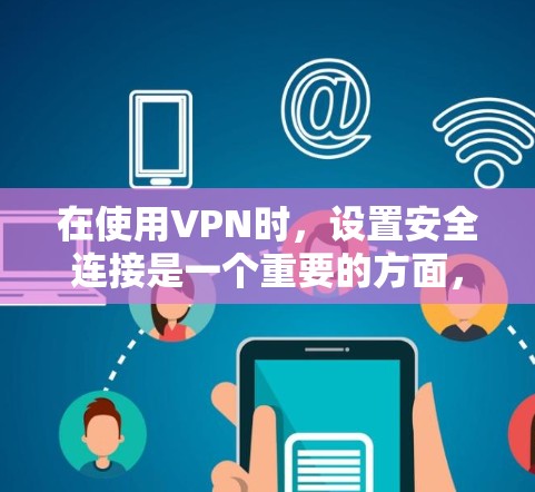 在使用VPN时，设置安全连接是一个重要的方面，旨在保护个人或家庭信息的安全。以下是对VPN安全连接的详细总结