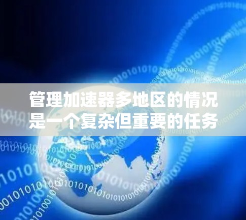 管理加速器多地区的情况是一个复杂但重要的任务，涉及多个方面。以下是一个有条理的总结和解决方案
