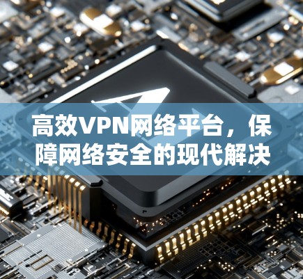 高效VPN网络平台，保障网络安全的现代解决方案