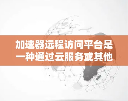 加速器远程访问平台是一种通过云服务或其他方式，允许用户在任何环境中使用加速器功能，从而加速文件传输或优化系统性能。以下是对该概念的详细分步解释