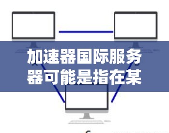 加速器国际服务器可能是指在某些服务器管理平台或工具中，用于快速配置和管理国际化的服务器（如不同的操作系统版本或平台）以下是一些可能的解释和操作方法
