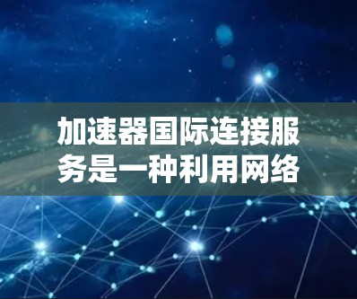 加速器国际连接服务是一种利用网络加速技术整合不同国家流量的解决方案，旨在帮助用户同时访问多个国家的网站，从而减少设备切换和网络延迟。以下是对该服务的详细分析和总结