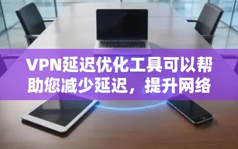 VPN延迟优化工具可以帮助您减少延迟，提升网络体验。以下是一些常用VPN优化工具及其作用