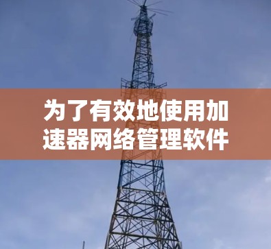 为了有效地使用加速器网络管理软件，以下是一个详细的学习和使用指南