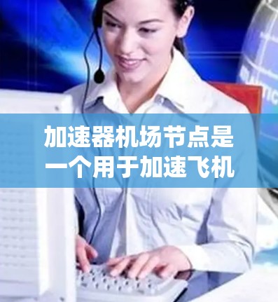 加速器机场节点是一个用于加速飞机减速或加速的设备或系统，广泛应用于机场设施的管理中。以下是加速器机场节点的常见分类和用途