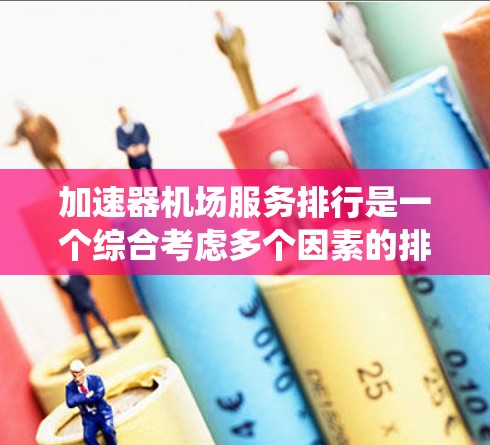 加速器机场服务排行是一个综合考虑多个因素的排班系统，旨在帮助旅客选择最适合自己的服务。以下是对加速器机场服务排行的详细分类和总结