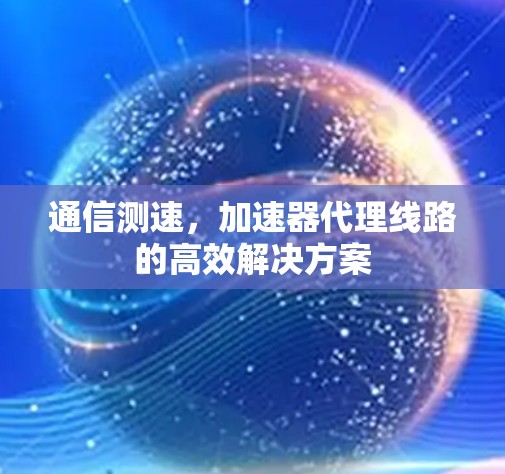 通信测速，加速器代理线路的高效解决方案