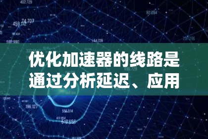 优化加速器的线路是通过分析延迟、应用智能算法和实时反馈来提升系统性能的关键步骤。以下是对加速器自动优化线路的详细分析和建议