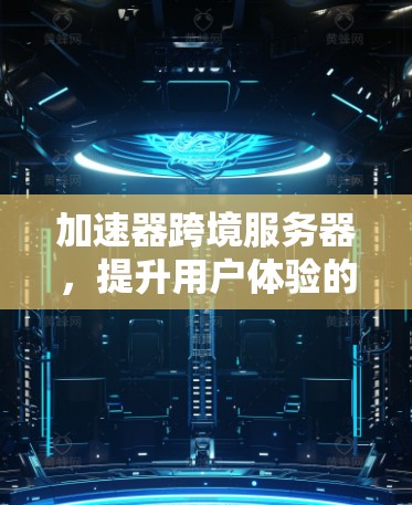 加速器跨境服务器，提升用户体验的高效解决方案