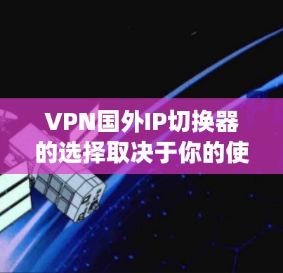 VPN国外IP切换器的选择取决于你的使用场景和设备类型。以下是一些推荐的VPN switching software，涵盖了多种设备类型和需求