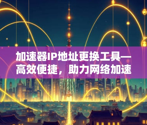 加速器IP地址更换工具—高效便捷，助力网络加速