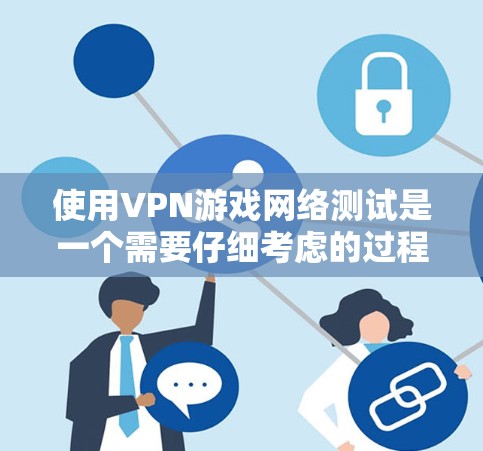 使用VPN游戏网络测试是一个需要仔细考虑的过程，以下是一些关键步骤和建议，帮助你更好地理解和执行这一过程