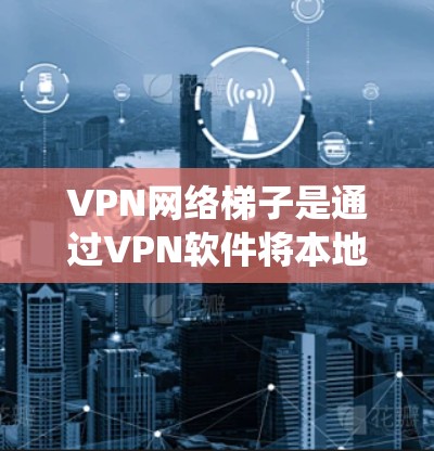 VPN网络梯子是通过VPN软件将本地网络与目标服务器连接的物理和网络通信系统。以下是其构造和设计的关键点