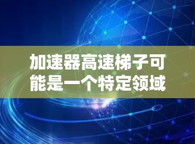 加速器高速梯子可能是一个特定领域的术语或概念，但需要更多的上下文来准确解释其含义。以下是一些可能的解释和扩展