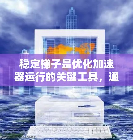 稳定梯子是优化加速器运行的关键工具，通过调整参数、负载均衡和故障排除等方法，确保加速器在各种状态下稳定运行。以下是一个详细的优化步骤