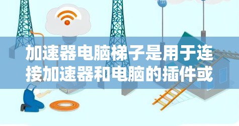 加速器电脑梯子是用于连接加速器和电脑的插件或工具，通常支持多设备连接，简化了管理设置和应用连接。以下是一些常见的加速器电脑梯子