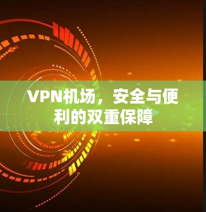 VPN机场，安全与便利的双重保障