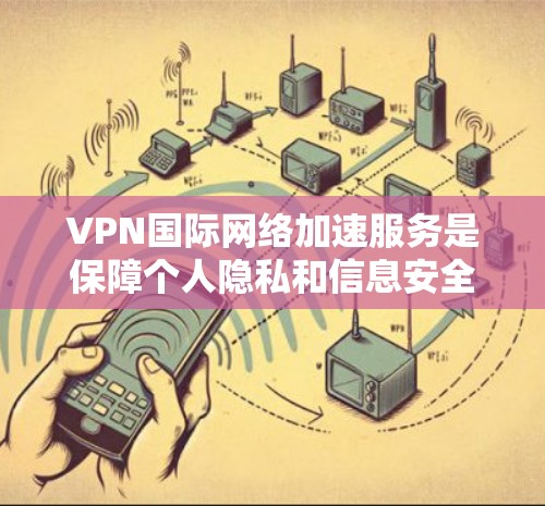VPN国际网络加速服务是保障个人隐私和信息安全的重要手段，以下是全面的了解