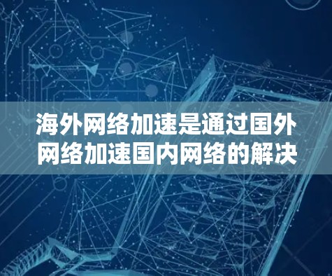 海外网络加速是通过国外网络加速国内网络的解决方案，主要分为免费版和付费版，提供不同的功能和价格。以下是详细的解释和评价
