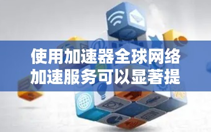 使用加速器全球网络加速服务可以显著提升网络速度，但成功使用需要了解其基本步骤和可能的问题。以下是对该服务的详细指南