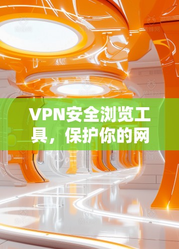 VPN安全浏览工具，保护你的网络隐私与数据安全