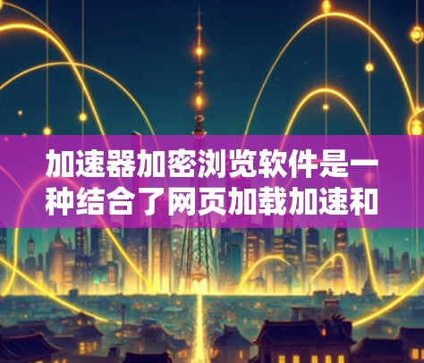 加速器加密浏览软件是一种结合了网页加载加速和加密技术的工具，旨在提升网页加载速度的同时保护数据安全。以下是关于这一概念的详细总结