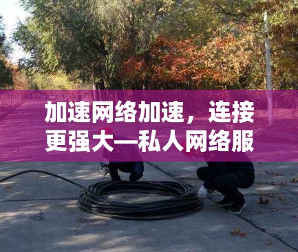 加速网络加速，连接更强大—私人网络服务解决方案