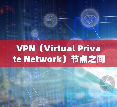 VPN（Virtual Private Network）节点之间的连接方案是构建VPN网络的基础。以下是构建VPN节点连接的常见步骤和注意事项