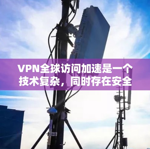 VPN全球访问加速是一个技术复杂，同时存在安全风险的问题。以下是对该主题的逐步解答和评价