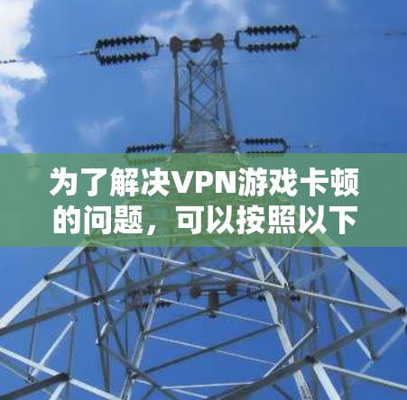 为了解决VPN游戏卡顿的问题，可以按照以下步骤进行