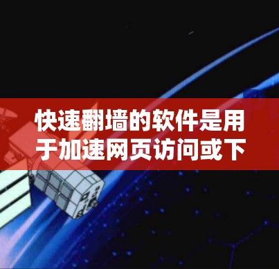 快速翻墙的软件是用于加速网页访问或下载资源的工具，它通常基于VPN协议，能够将地址翻墙到安全的网络位置。以下是一些常见的快速翻墙软件及其功能分析