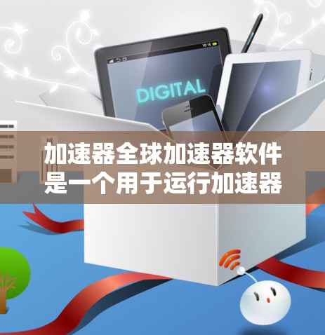 加速器全球加速器软件是一个用于运行加速器芯片的软件工具，旨在提升特定领域（如金融、科学计算等）的数据处理效率。以下是对该软件的详细介绍