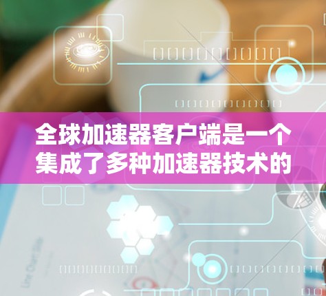 全球加速器客户端是一个集成了多种加速器技术的应用程序，旨在提升网站的加载速度和用户体验。以下是对此产品的详细总结