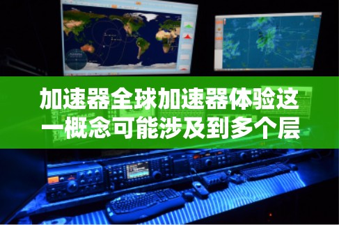 加速器全球加速器体验这一概念可能涉及到多个层面的加速器应用和全球化的结合。以下是对这一概念的详细分析和总结
