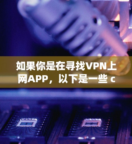 如果你是在寻找VPN上网APP，以下是一些 commonly used VPN software: