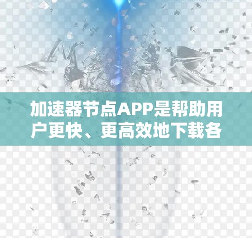 加速器节点APP是帮助用户更快、更高效地下载各种资源的工具。以下是对该工具的总结和建议