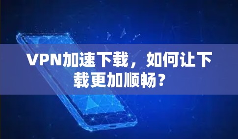 VPN加速下载，如何让下载更加顺畅？