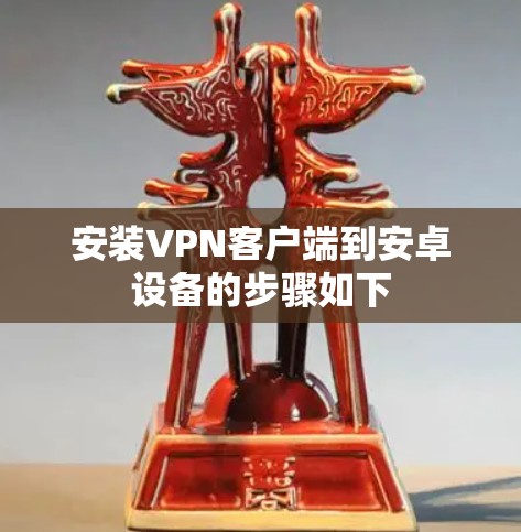 安装VPN客户端到安卓设备的步骤如下