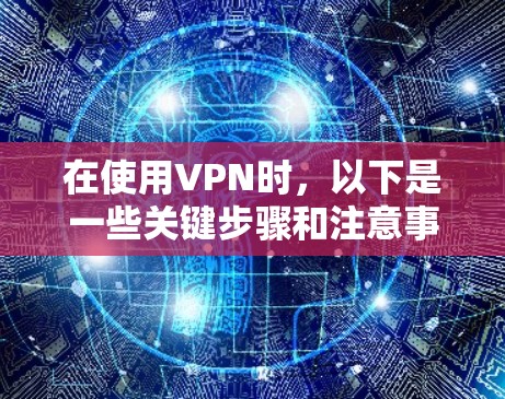 在使用VPN时，以下是一些关键步骤和注意事项