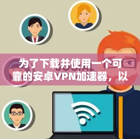 为了下载并使用一个可靠的安卓VPN加速器，以下是一步步的建议