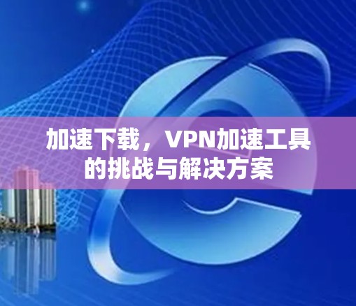 加速下载，VPN加速工具的挑战与解决方案