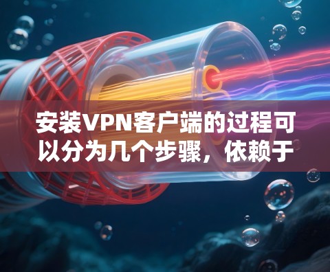 安装VPN客户端的过程可以分为几个步骤，依赖于你选择的客户端