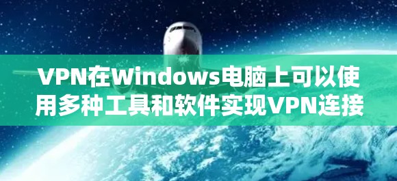VPN在Windows电脑上可以使用多种工具和软件实现VPN连接。以下是几种常见且易于使用的VPN软件及其在Windows中的使用方法
