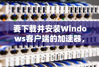 要下载并安装Windows客户端的加速器，可以按照以下步骤操作