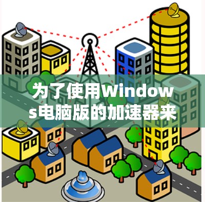 为了使用Windows电脑版的加速器来提升下载速度，请按照以下步骤操作