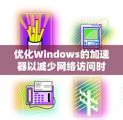 优化Windows的加速器以减少网络访问时间是一个有效的策略。以下是一步步的优化建议