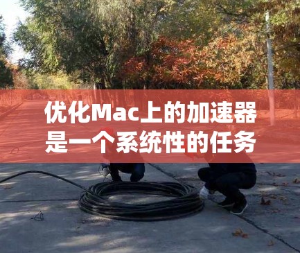 优化Mac上的加速器是一个系统性的任务，涉及多个方面，以下是一个分步的指南，帮助你高效优化加速器