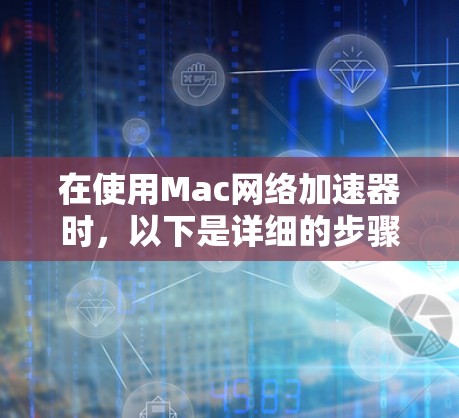 在使用Mac网络加速器时，以下是详细的步骤和建议