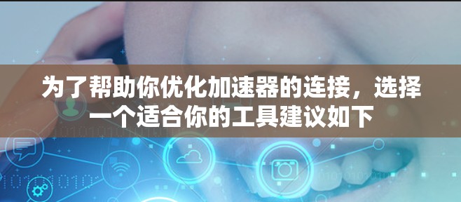 为了帮助你优化加速器的连接，选择一个适合你的工具建议如下