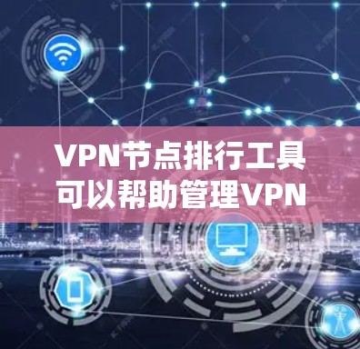 VPN节点排行工具可以帮助管理VPN节点，确保网络的安全和稳定。以下是一个系统性的指南，涵盖其主要功能和操作步骤